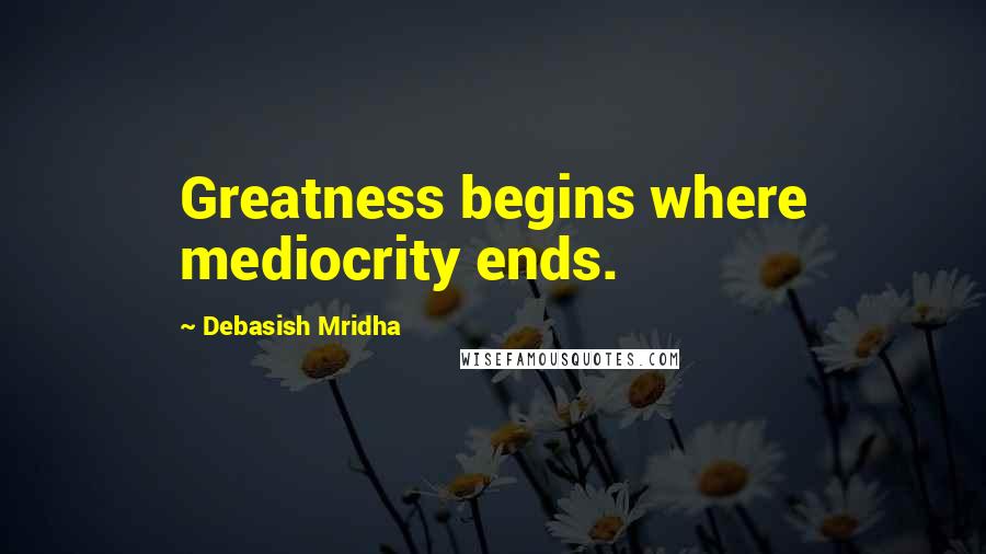 Debasish Mridha Quotes: Greatness begins where mediocrity ends.