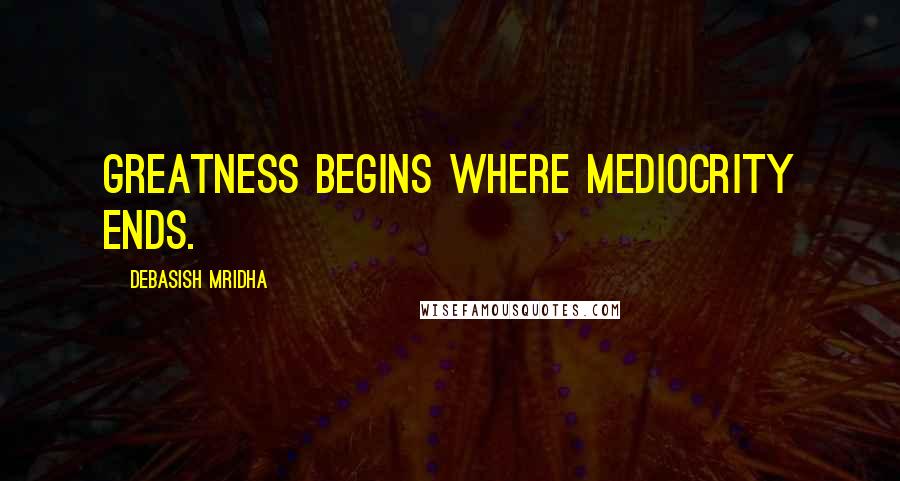 Debasish Mridha Quotes: Greatness begins where mediocrity ends.