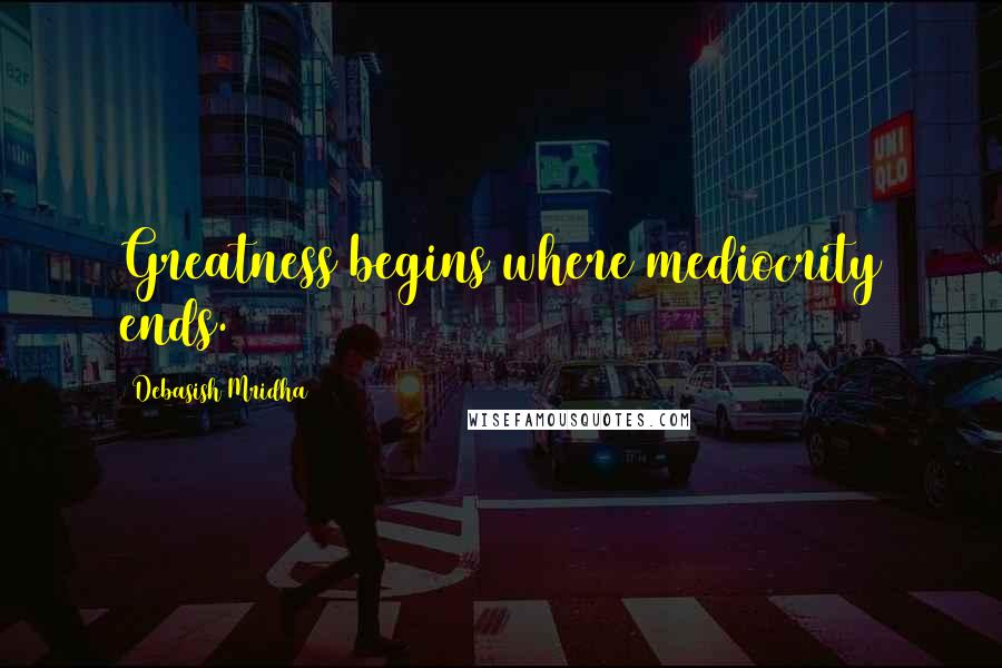 Debasish Mridha Quotes: Greatness begins where mediocrity ends.