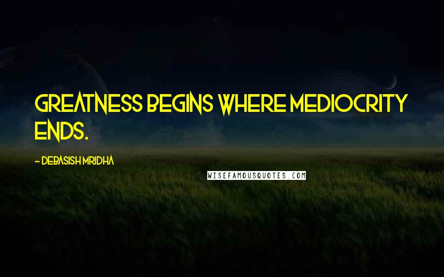 Debasish Mridha Quotes: Greatness begins where mediocrity ends.