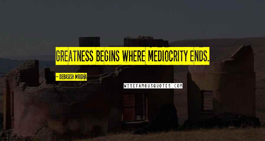 Debasish Mridha Quotes: Greatness begins where mediocrity ends.