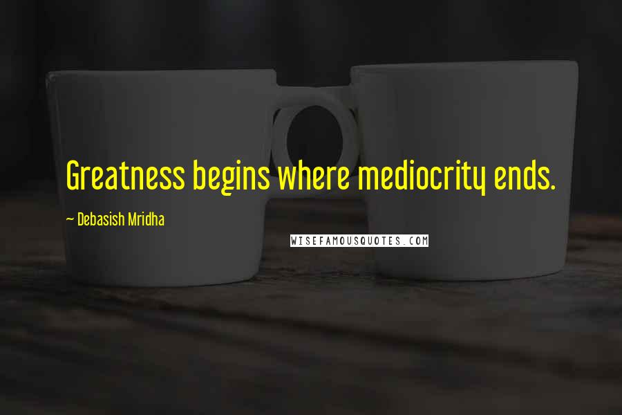 Debasish Mridha Quotes: Greatness begins where mediocrity ends.