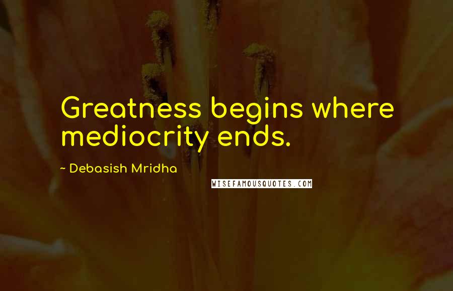 Debasish Mridha Quotes: Greatness begins where mediocrity ends.