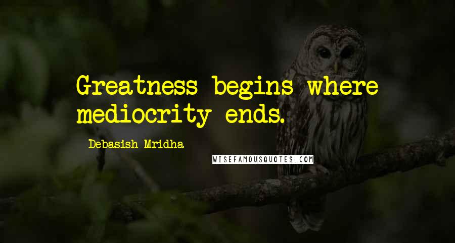 Debasish Mridha Quotes: Greatness begins where mediocrity ends.