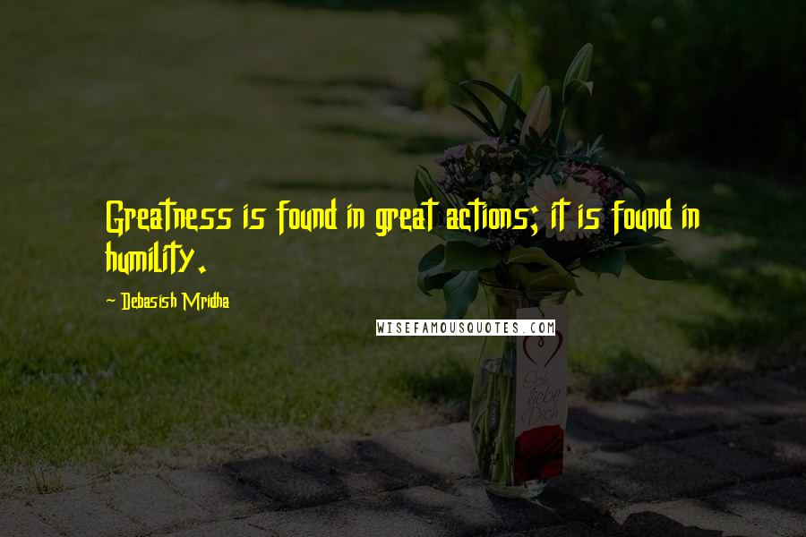 Debasish Mridha Quotes: Greatness is found in great actions; it is found in humility.