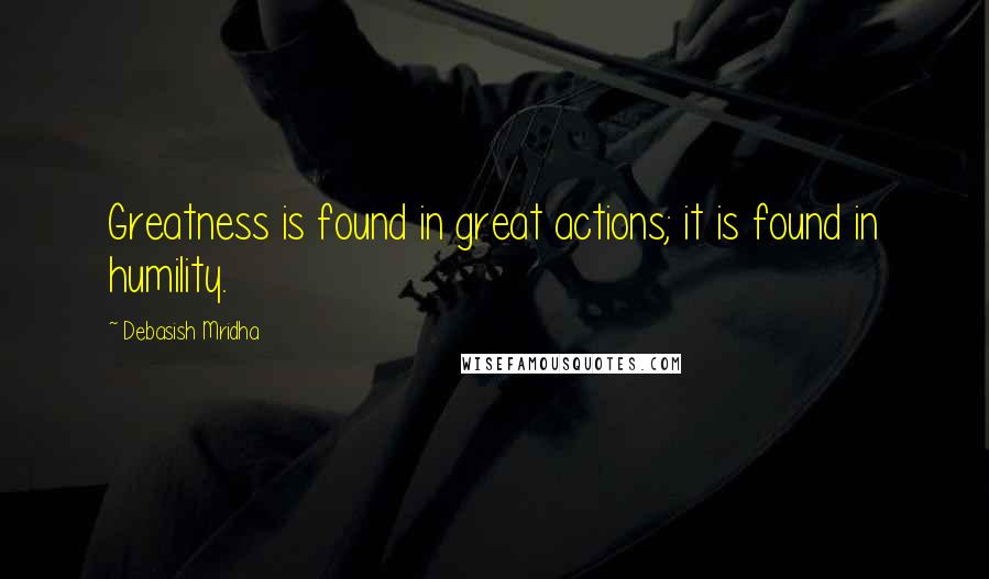 Debasish Mridha Quotes: Greatness is found in great actions; it is found in humility.