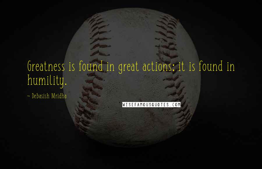 Debasish Mridha Quotes: Greatness is found in great actions; it is found in humility.