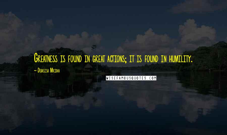 Debasish Mridha Quotes: Greatness is found in great actions; it is found in humility.