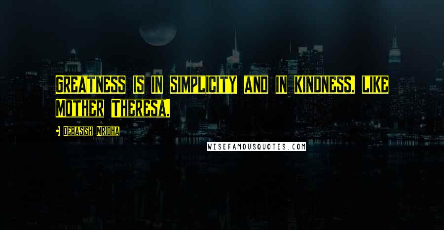 Debasish Mridha Quotes: Greatness is in simplicity and in kindness, like Mother Theresa.