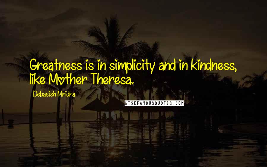 Debasish Mridha Quotes: Greatness is in simplicity and in kindness, like Mother Theresa.