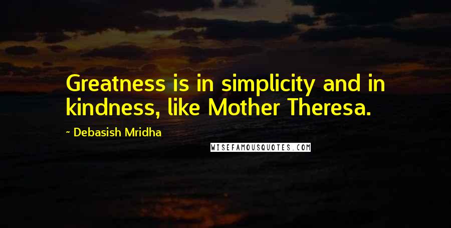 Debasish Mridha Quotes: Greatness is in simplicity and in kindness, like Mother Theresa.