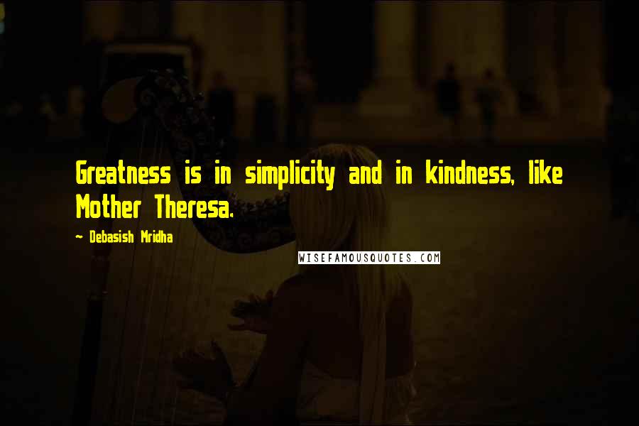 Debasish Mridha Quotes: Greatness is in simplicity and in kindness, like Mother Theresa.