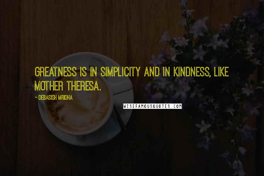 Debasish Mridha Quotes: Greatness is in simplicity and in kindness, like Mother Theresa.