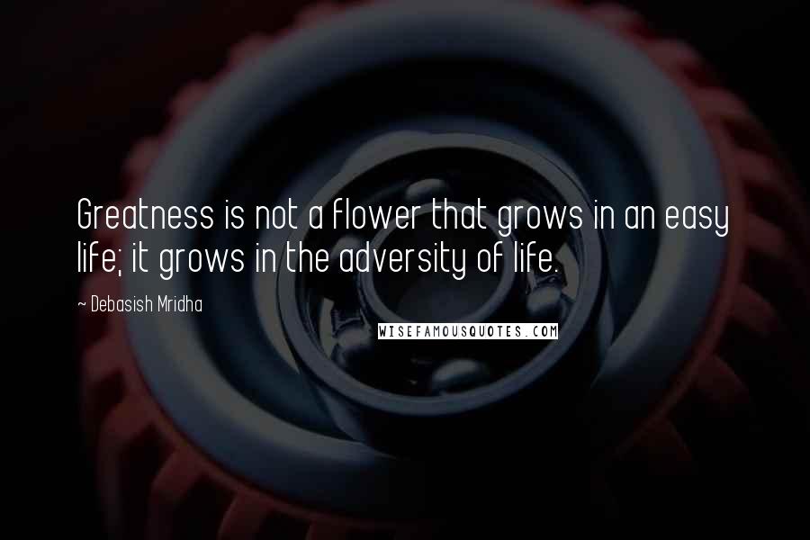 Debasish Mridha Quotes: Greatness is not a flower that grows in an easy life; it grows in the adversity of life.