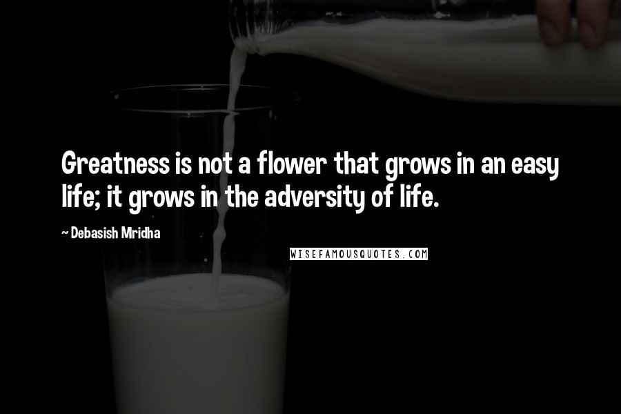 Debasish Mridha Quotes: Greatness is not a flower that grows in an easy life; it grows in the adversity of life.