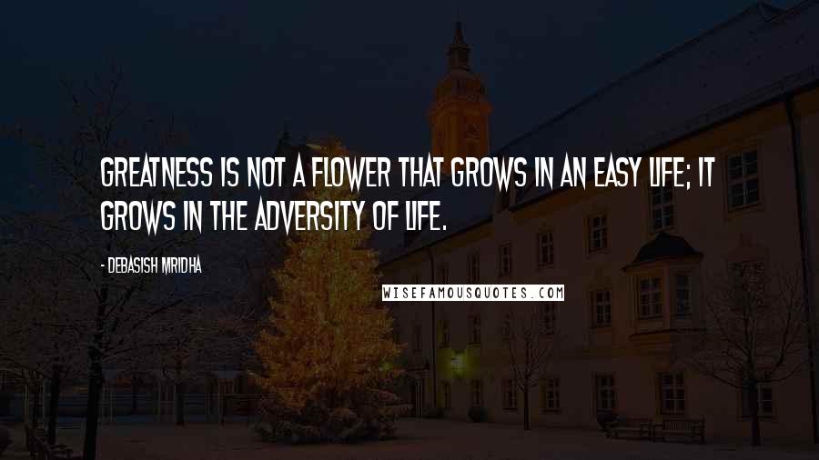 Debasish Mridha Quotes: Greatness is not a flower that grows in an easy life; it grows in the adversity of life.