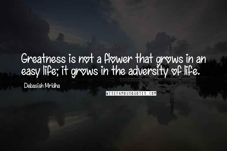 Debasish Mridha Quotes: Greatness is not a flower that grows in an easy life; it grows in the adversity of life.