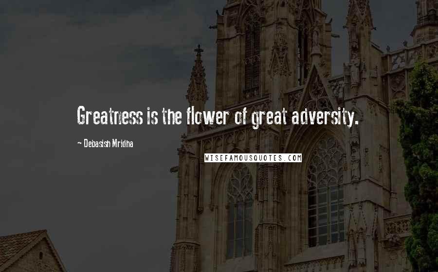 Debasish Mridha Quotes: Greatness is the flower of great adversity.
