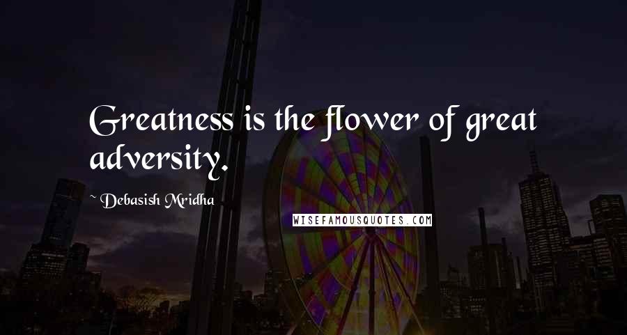 Debasish Mridha Quotes: Greatness is the flower of great adversity.