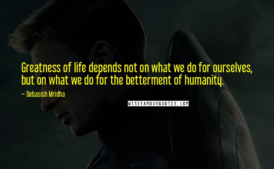 Debasish Mridha Quotes: Greatness of life depends not on what we do for ourselves, but on what we do for the betterment of humanity.