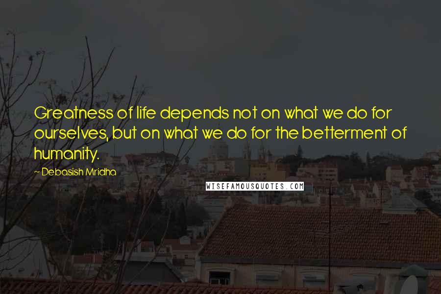 Debasish Mridha Quotes: Greatness of life depends not on what we do for ourselves, but on what we do for the betterment of humanity.