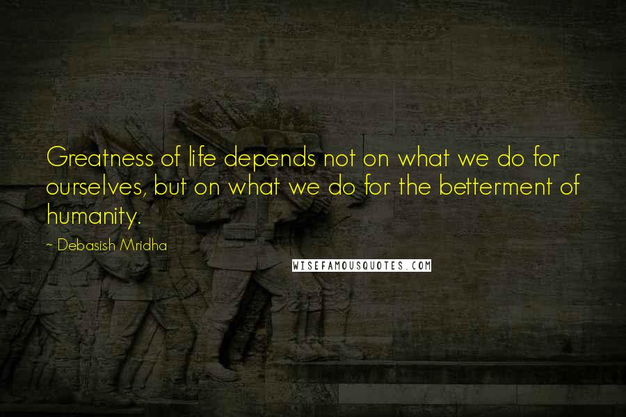 Debasish Mridha Quotes: Greatness of life depends not on what we do for ourselves, but on what we do for the betterment of humanity.