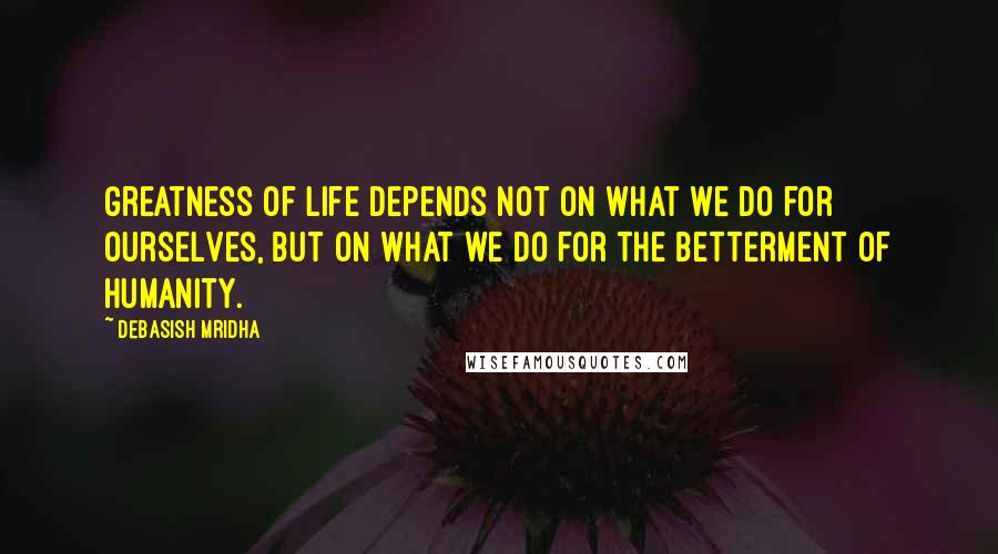 Debasish Mridha Quotes: Greatness of life depends not on what we do for ourselves, but on what we do for the betterment of humanity.