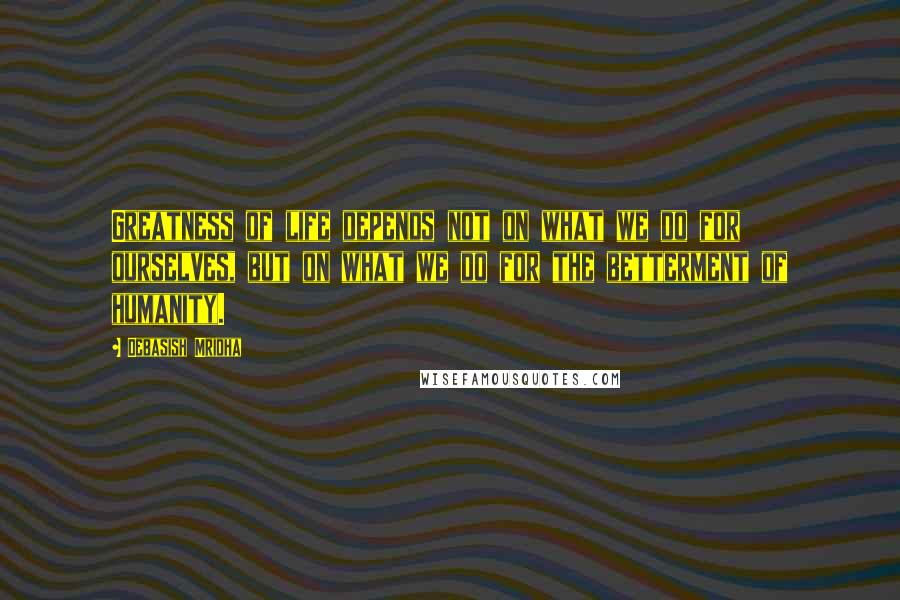 Debasish Mridha Quotes: Greatness of life depends not on what we do for ourselves, but on what we do for the betterment of humanity.