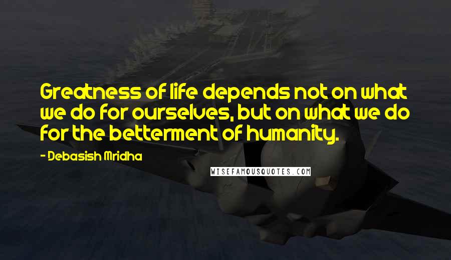 Debasish Mridha Quotes: Greatness of life depends not on what we do for ourselves, but on what we do for the betterment of humanity.