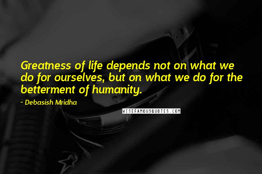Debasish Mridha Quotes: Greatness of life depends not on what we do for ourselves, but on what we do for the betterment of humanity.