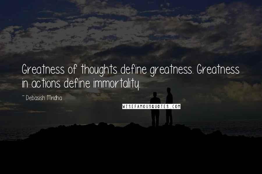 Debasish Mridha Quotes: Greatness of thoughts define greatness. Greatness in actions define immortality.