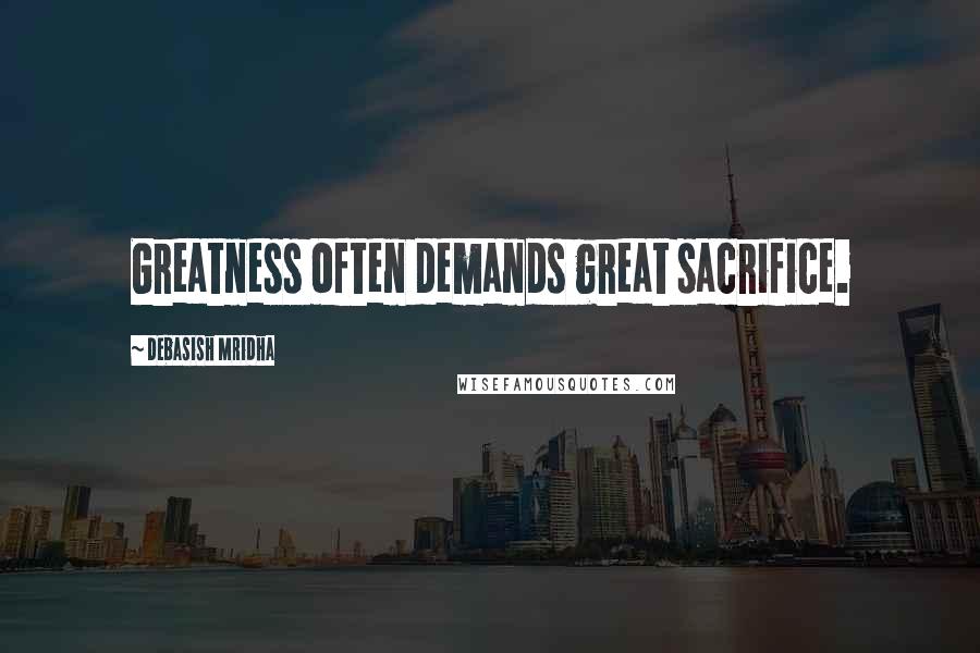 Debasish Mridha Quotes: Greatness often demands great sacrifice.