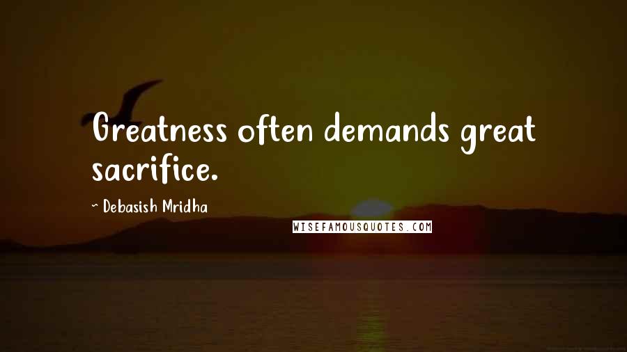 Debasish Mridha Quotes: Greatness often demands great sacrifice.