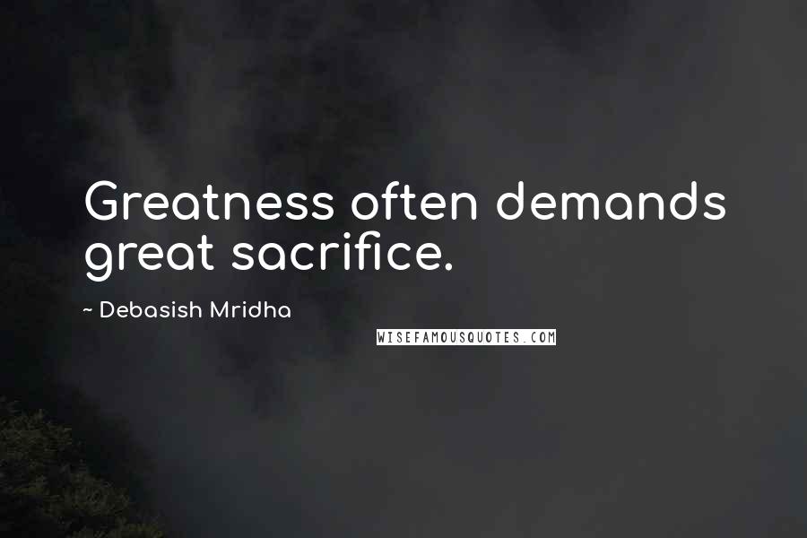 Debasish Mridha Quotes: Greatness often demands great sacrifice.
