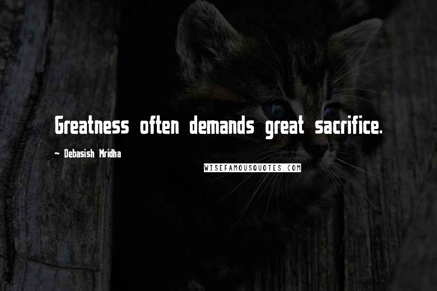 Debasish Mridha Quotes: Greatness often demands great sacrifice.
