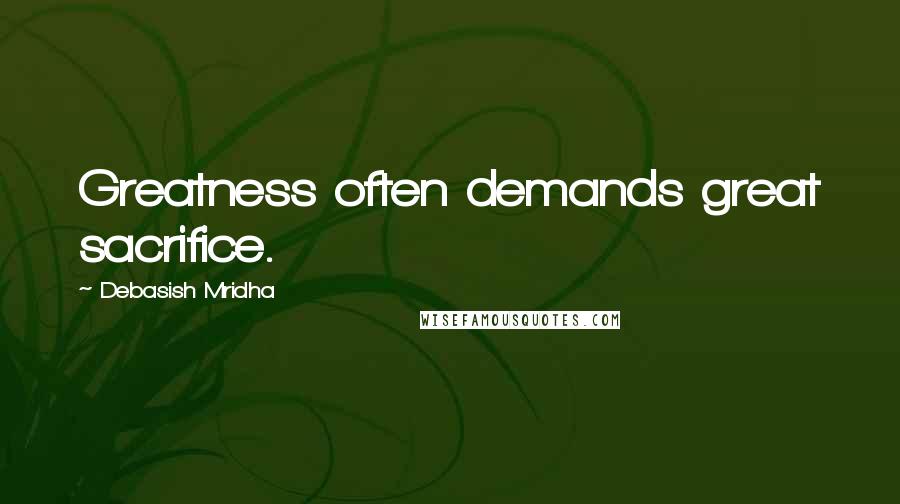 Debasish Mridha Quotes: Greatness often demands great sacrifice.