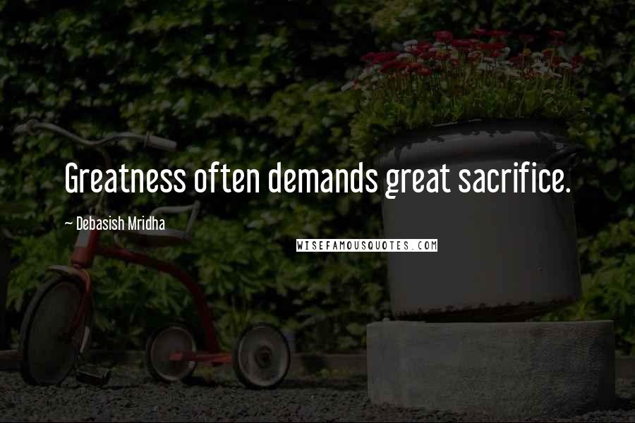 Debasish Mridha Quotes: Greatness often demands great sacrifice.