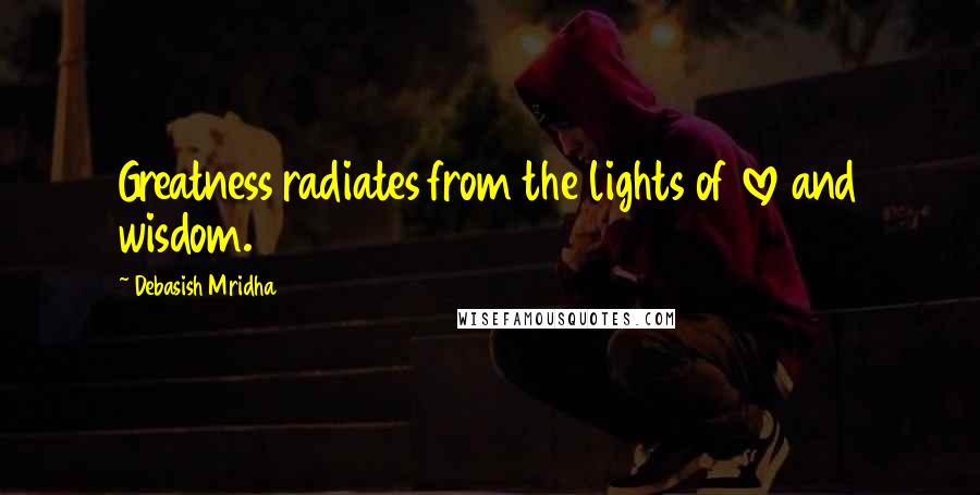 Debasish Mridha Quotes: Greatness radiates from the lights of love and wisdom.