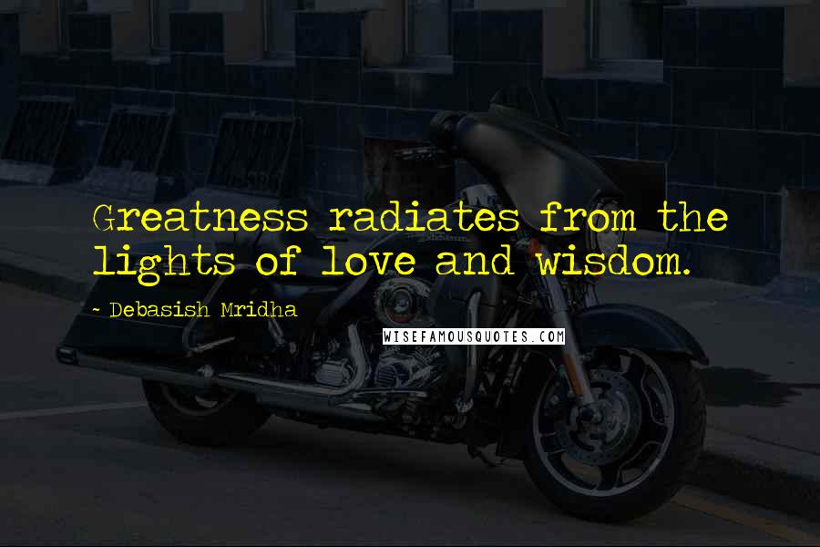 Debasish Mridha Quotes: Greatness radiates from the lights of love and wisdom.