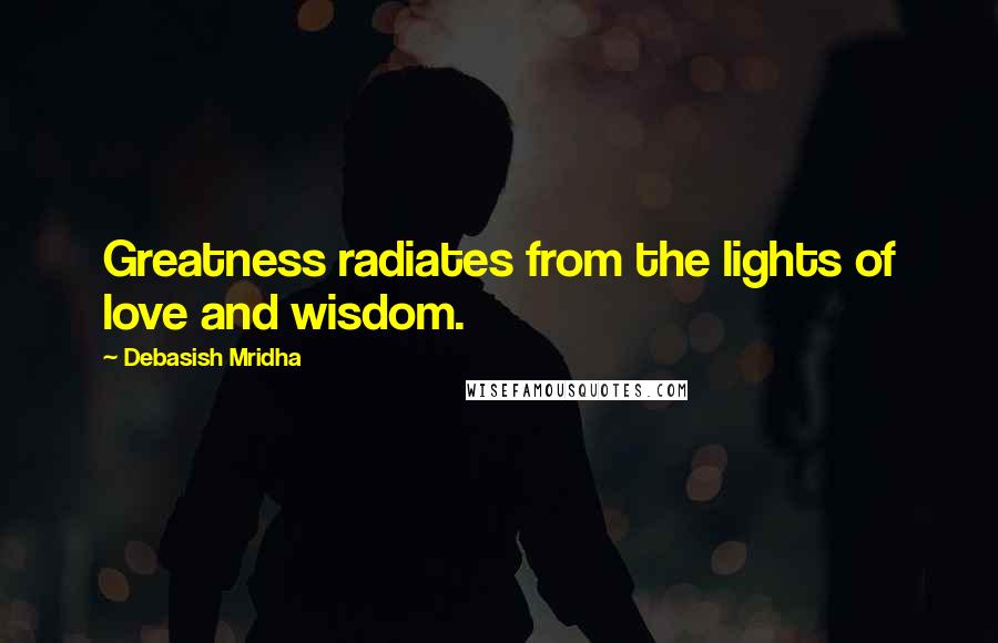 Debasish Mridha Quotes: Greatness radiates from the lights of love and wisdom.