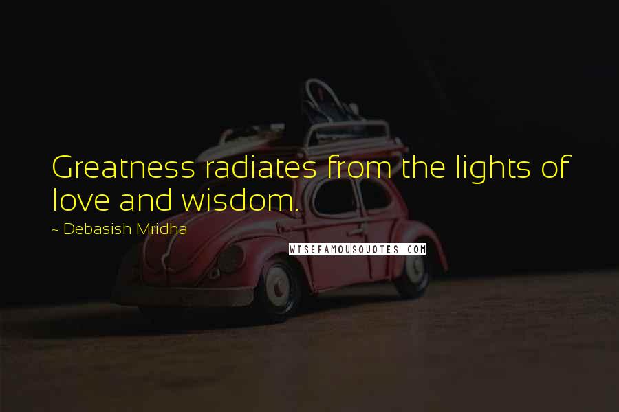 Debasish Mridha Quotes: Greatness radiates from the lights of love and wisdom.