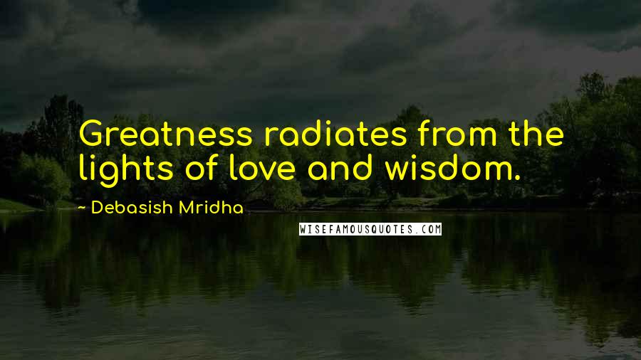 Debasish Mridha Quotes: Greatness radiates from the lights of love and wisdom.