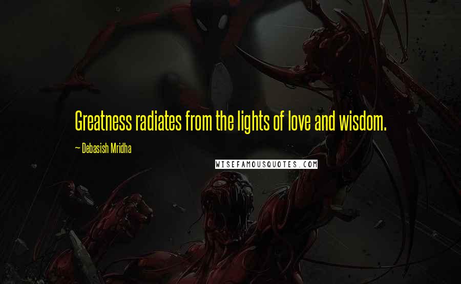 Debasish Mridha Quotes: Greatness radiates from the lights of love and wisdom.