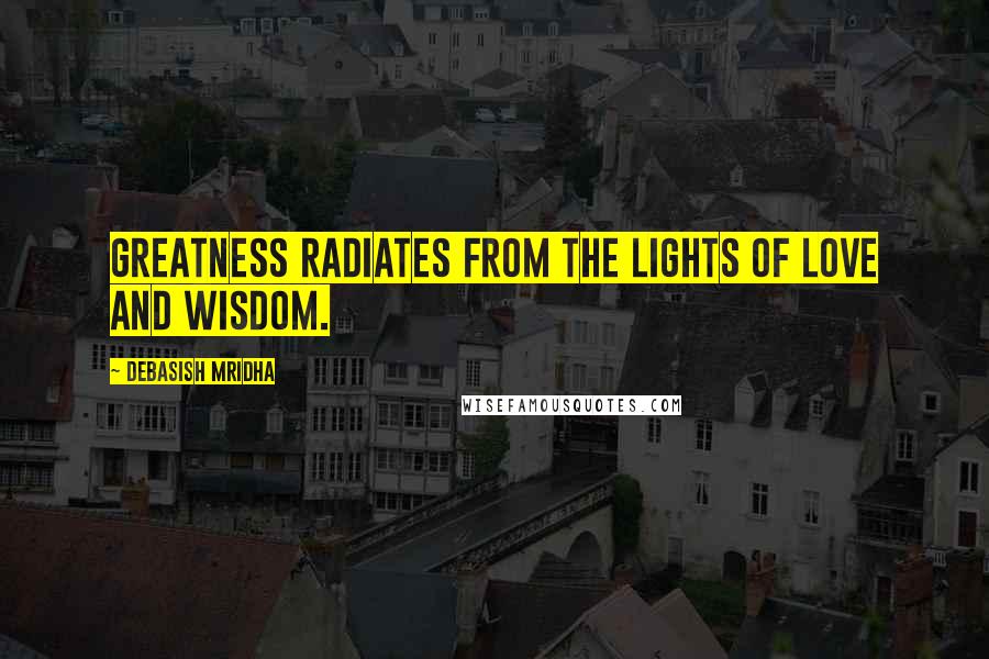 Debasish Mridha Quotes: Greatness radiates from the lights of love and wisdom.