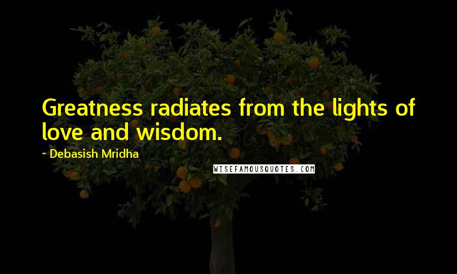 Debasish Mridha Quotes: Greatness radiates from the lights of love and wisdom.