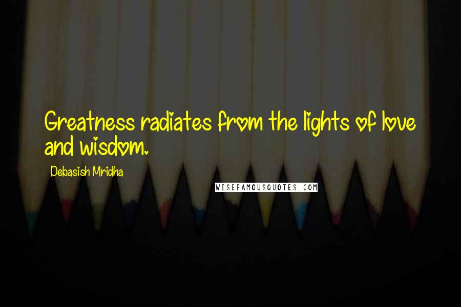 Debasish Mridha Quotes: Greatness radiates from the lights of love and wisdom.