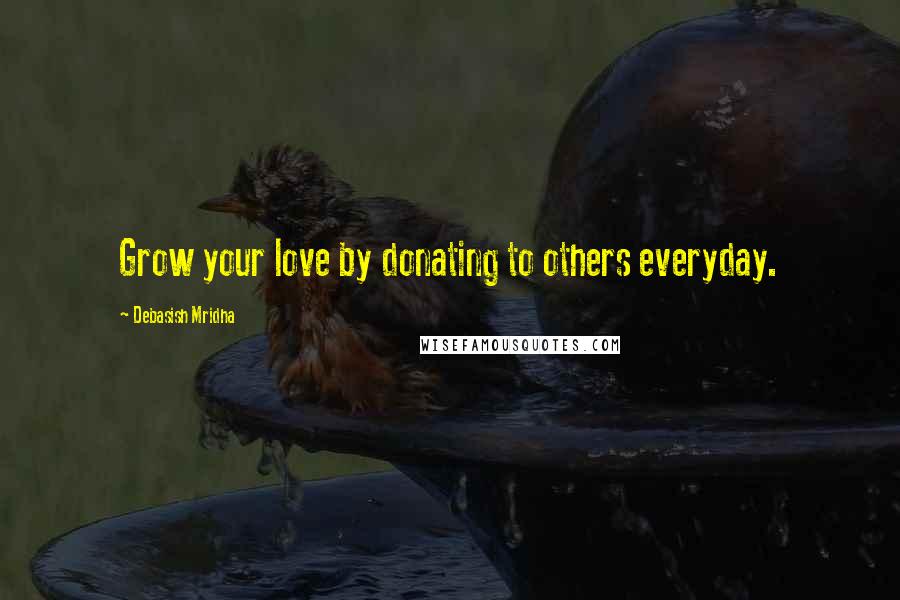 Debasish Mridha Quotes: Grow your love by donating to others everyday.