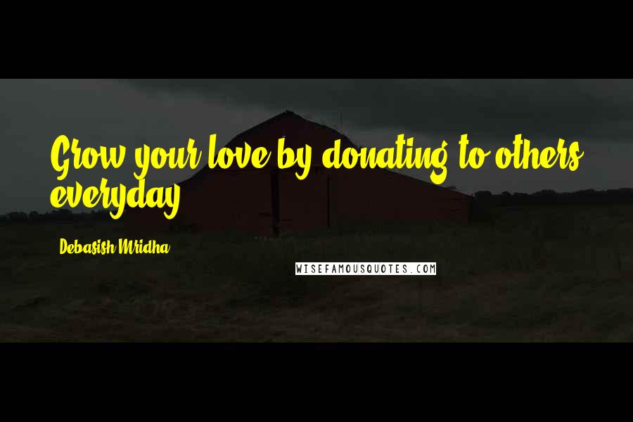Debasish Mridha Quotes: Grow your love by donating to others everyday.