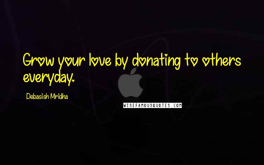 Debasish Mridha Quotes: Grow your love by donating to others everyday.