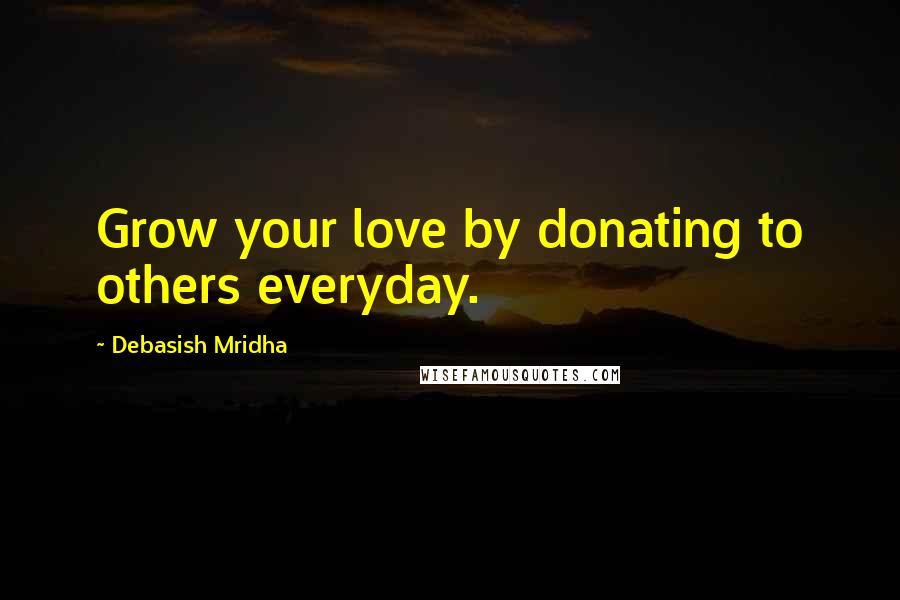 Debasish Mridha Quotes: Grow your love by donating to others everyday.